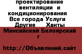 проектирование вентиляции  и кондиционирования - Все города Услуги » Другие   . Ханты-Мансийский,Белоярский г.